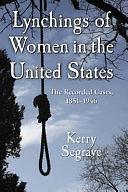 Lynchings of Women in the United States: The Recorded Cases, 1851-1946 by Kerry Segrave