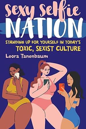 Sexy Selfie Nation: Standing Up for Yourself in Today's Toxic, Sexist Culture by Leora Tanenbaum