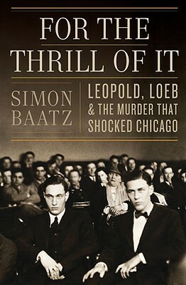 For the Thrill of It: Leopold, Loeb, and the Murder That Shocked Chicago by Simon Baatz