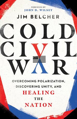 Cold Civil War : Overcoming Polarization, Discovering Unity, and Healing the Nation by Jim Belcher