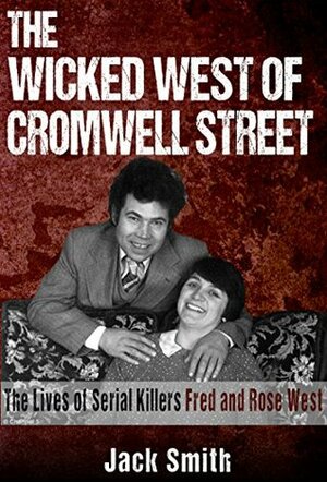 The Wicked West of Cromwell Street The Lives of Serial Killers Fred and Rose West: The Lives of Serial Killers Fred and Rose West by Jack Smith