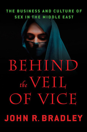 Behind the Veil of Vice: The Business and Culture of Sex in the Middle East by John R. Bradley