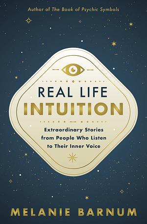 Real Life Intuition: Extraordinary Stories from People Who Listen to Their Inner Voice by Melanie Barnum