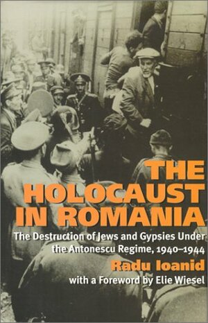 The Holocaust in Romania: The Destruction of Jews and Gypsies Under the Antonescu Regime, 1940-1944 by Radu Ioanid