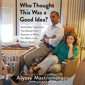Who Thought This Was a Good Idea?: And Other Questions You Should Have Answers to When You Work in the White House by Alyssa Mastromonaco