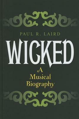 Wicked: A Musical Biography by Paul R. Laird