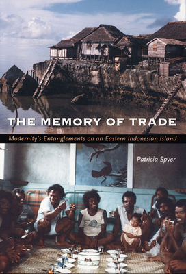 The Memory of Trade: Modernity's Entanglements on an Eastern Indonesian Island by Patricia Spyer