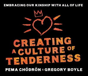 Creating a Culture of Tenderness: Embracing Our Kinship with All of Life by Greg Boyle, Pema Chödrön