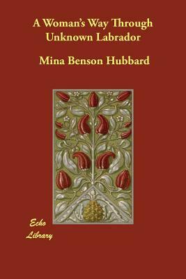 A Woman's Way Through Unknown Labrador by Mina Benson Hubbard