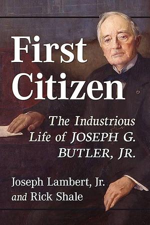 First Citizen: The Industrious Life of Joseph G. Butler, Jr. by Jr., Rick Shale, Joseph Lambert
