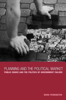 Planning and the Political Market: Public Choice and the Politics of Government Failure by Mark Pennington