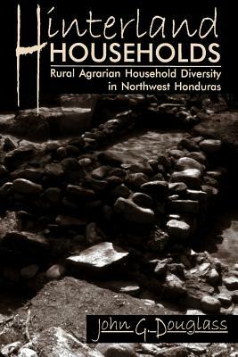 Hinterland Households: Rural Agrarian Household Diversity in Northwest Honduras by John G. Douglass