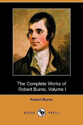 The Complete Works of Robert Burns, Volume I (of III), Containing His Poems, Songs, and Correspondence, with a New Life of the Poet, and Notices, Crit by Robert Burns