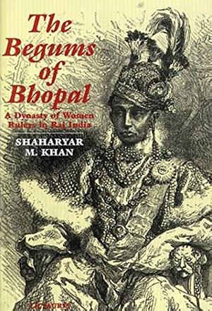 The Begums of Bhopal: A History of the Princely State of Bhopal by Shaharyar M. Khan