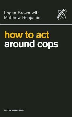 How to Act Around Cops by Matthew Benjamin, Logan Brown