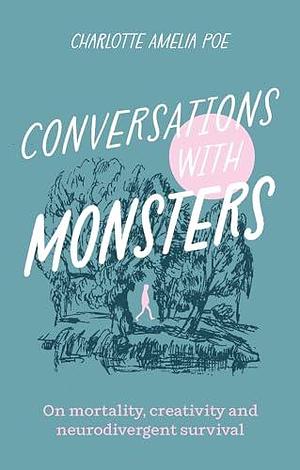 Conversations with Monsters: On Mortality, Creativity, And Neurodivergent Survival by Charlotte Amelia Poe, Charlotte Amelia Poe