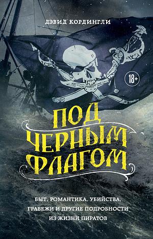 Под черным флагом: быт, романтика, убийства, грабежи и другие подробности из жизни пиратов by David Cordingly