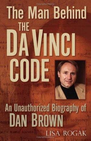 The Man Behind the Da Vinci Code: The Unauthorized Biography of Dan Brown by Lisa Rogak