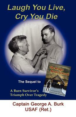 Laugh You Live, Cry You Die: The Sequel to The Bridge Never Crossed-A Survivor's Search for Meaning; A Burn Survivor's Triumph Over Tragedy by George a. Burk