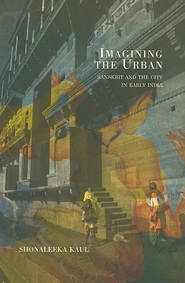 Imagining the Urban: Sanskrit and the City in Early India by Shonaleeka Kaul