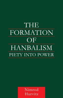 The Formation of Hanbalism: Piety Into Power by Nimrod Hurvitz