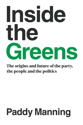 Inside the Greens: The Origins, the Future of the Party, the People and the Politics by Paddy Manning