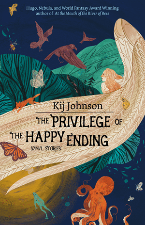 The Privilege of the Happy Ending: Small, Medium, and Large Stories by Kij Johnson