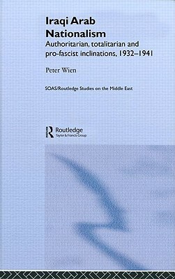 Iraqi Arab Nationalism: Authoritarian, Totalitarian and Pro-Fascist Inclinations, 1932-1941 by Peter Wien