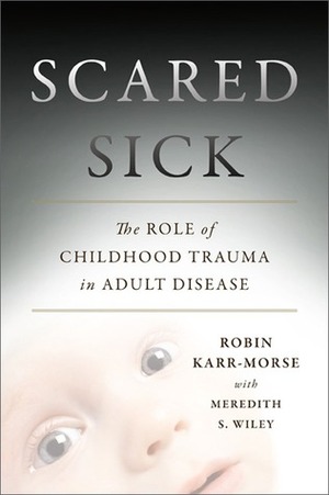 Scared Sick: The Role of Childhood Trauma in Adult Disease by Meredith S. Wiley, Robin Karr-Morse