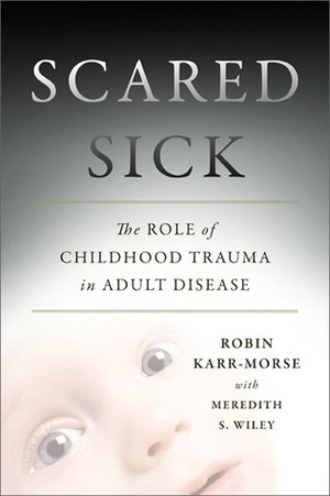 Scared Sick: The Role of Childhood Trauma in Adult Disease by Robin Karr-Morse, Meredith S. Wiley