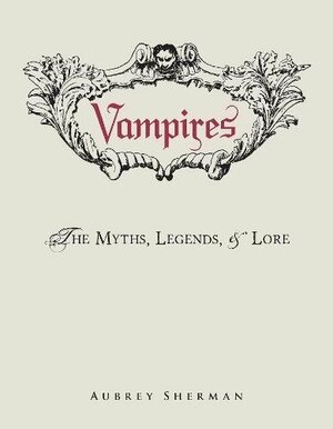 Vampires: The Myths, Legends, and Lore by Aubrey Sherman