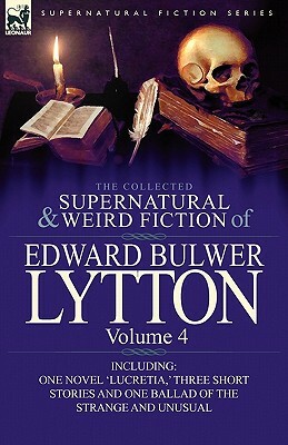 The Collected Supernatural and Weird Fiction of Edward Bulwer Lytton-Volume 4: Including One Novel 'Lucretia, ' Three Short Stories and One Ballad of by Edward Bulwer Lytton Lytton