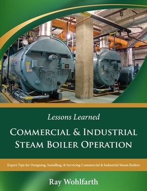 Lessons Learned: Commercial & Industrial Steam Boiler Operation: Expert Tips for Designing, Installing & Servicing Commercial & Industr by Ray Wohlfarth