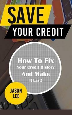 Save Your Credit: How to Fix Your Credit History and Make It Last! by Jason Lee