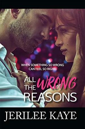 All the Wrong Reasons: When something so wrong can feel so right! by Jerilee Kaye