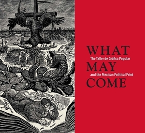 What May Come: The Taller de Gráfica Popular and the Mexican Political Print by Diane Miliotes