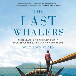 The Last Whalers: Three Years in the Far Pacific with a Courageous Tribe and a Vanishing Way of Life by Doug Bock Clark