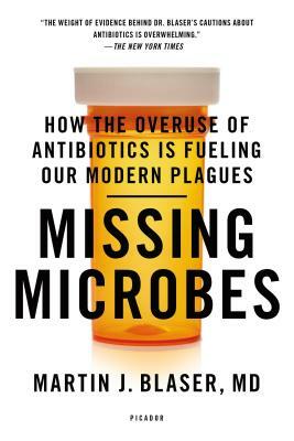 Missing Microbes: How the Overuse of Antibiotics Is Fueling Our Modern Plagues by Martin J. Blaser