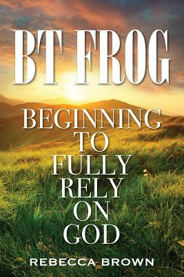 BT Frog: Beginning to Fully Rely on God by Rebecca Brown