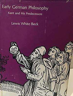 Early German Philosophy: Kant and His Predecessors by Lewis White Beck