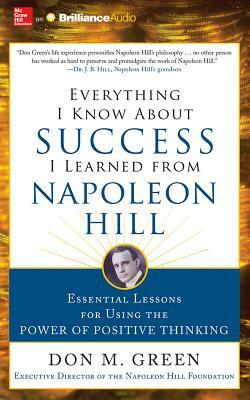 Everything I Know about Success I Learned from Napoleon Hill: Essential Lessons for Using the Power of Positive Thinking by Don M. Green