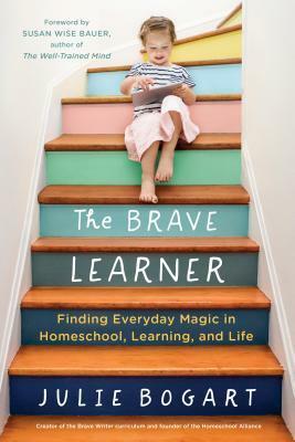 The Brave Learner: Finding Everyday Magic in Homeschool, Learning, and Life by Julie Bogart