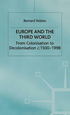 Europe and the Third World: From Colonisation to Decolonisation C. 1500-1998 by Bernard Waites