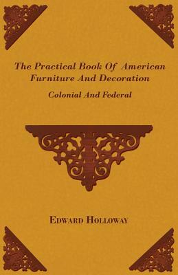The Practical Book of American Furniture and Decoration - Colonial and Federal by Edward Stratton Holloway