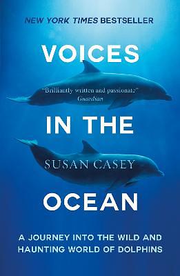 Voices in the Ocean: A Journey Into the Wild and Haunting World of Dolphins by Susan Casey