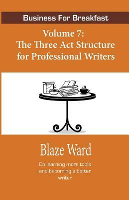 Business for Breakfast, Volume 7: The Three ACT Structure for Professional Writers by Blaze Ward