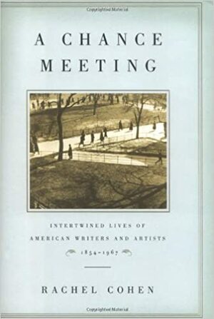 A Chance Meeting: Intertwined Lives of American Writers and Artists, 1854-1967 by Rachel Cohen
