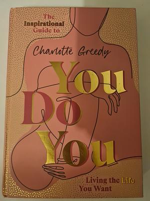 You Do You: The Inspirational Guide To Getting The Life You Want by Charlotte Greedy