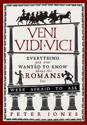 Veni, Vidi, Vici: Everything you ever wanted to know about the Romans but were afraid to ask by Peter Jones