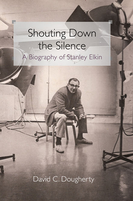 Shouting Down the Silence: A Biography of Stanley Elkin by David C. Dougherty